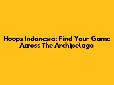 Hoops Indonesia: Find Your Game Across The Archipelago