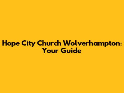 Hope City Church Wolverhampton: Your Guide