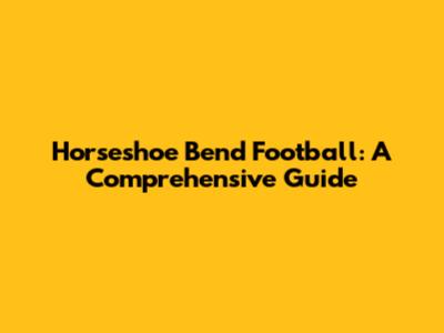 Horseshoe Bend Football: A Comprehensive Guide
