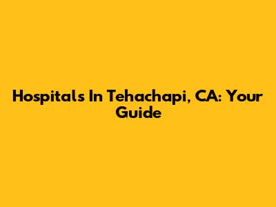 Hospitals In Tehachapi, CA: Your Guide
