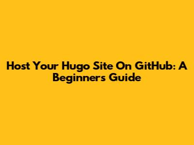 Host Your Hugo Site On GitHub: A Beginner's Guide