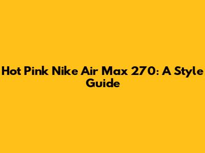 Hot Pink Nike Air Max 270: A Style Guide