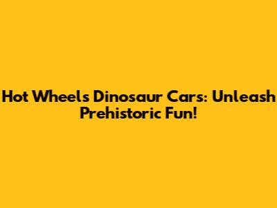 Hot Wheels Dinosaur Cars: Unleash Prehistoric Fun!