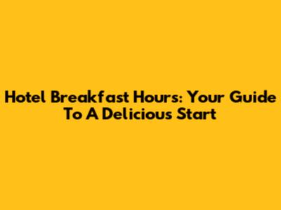 Hotel Breakfast Hours: Your Guide To A Delicious Start