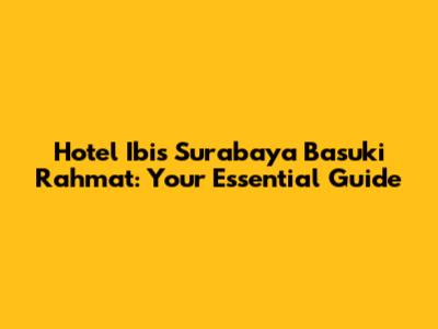 Hotel Ibis Surabaya Basuki Rahmat: Your Essential Guide