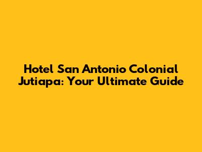 Hotel San Antonio Colonial Jutiapa: Your Ultimate Guide