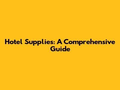 Hotel Supplies: A Comprehensive Guide