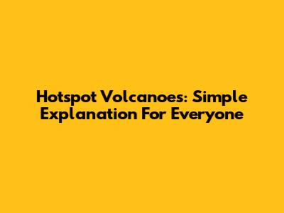 Hotspot Volcanoes: Simple Explanation For Everyone