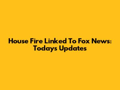 House Fire Linked To Fox News: Today's Updates