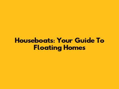 Houseboats: Your Guide To Floating Homes