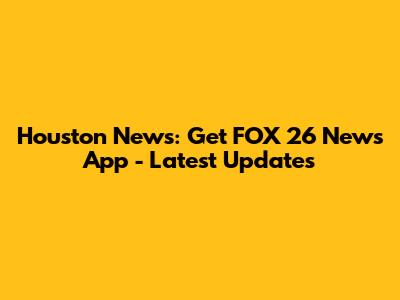 Houston News: Get FOX 26 News App - Latest Updates