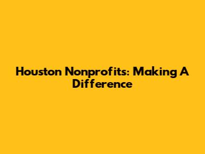 Houston Nonprofits: Making A Difference
