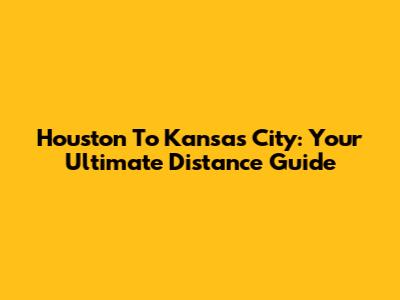 Houston To Kansas City: Your Ultimate Distance Guide