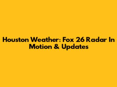 Houston Weather: Fox 26 Radar In Motion & Updates
