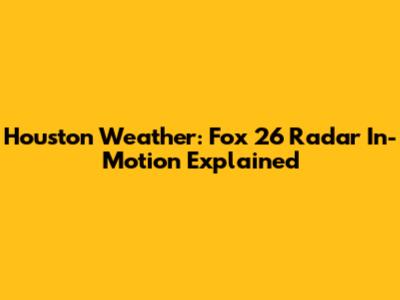 Houston Weather: Fox 26 Radar In-Motion Explained