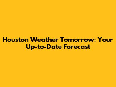 Houston Weather Tomorrow: Your Up-to-Date Forecast