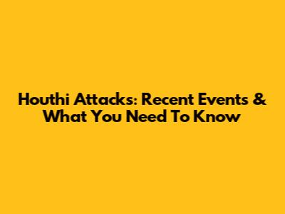 Houthi Attacks: Recent Events & What You Need To Know