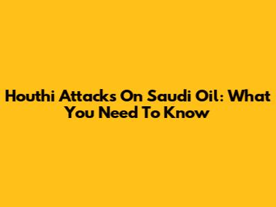 Houthi Attacks On Saudi Oil: What You Need To Know