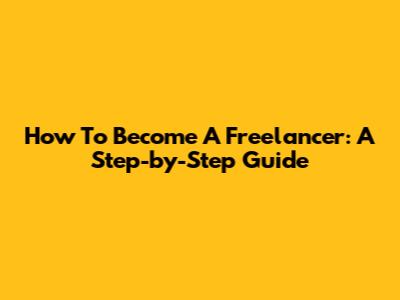 How To Become A Freelancer: A Step-by-Step Guide