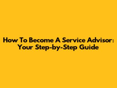 How To Become A Service Advisor: Your Step-by-Step Guide