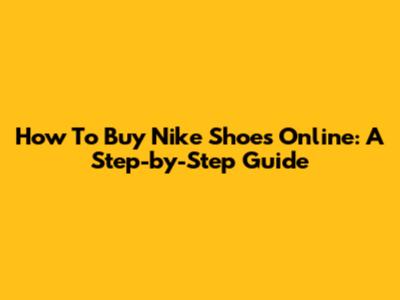How To Buy Nike Shoes Online: A Step-by-Step Guide