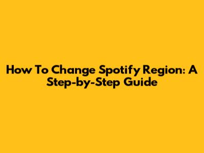 How To Change Spotify Region: A Step-by-Step Guide
