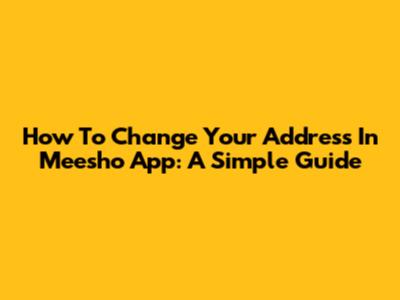 How To Change Your Address In Meesho App: A Simple Guide