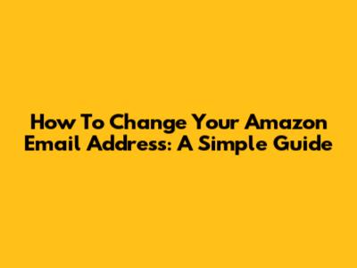 How To Change Your Amazon Email Address: A Simple Guide