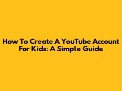 How To Create A YouTube Account For Kids: A Simple Guide