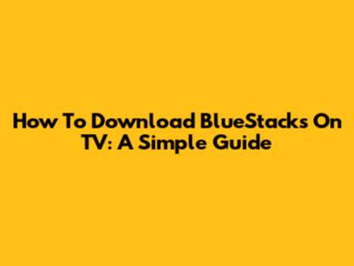 How To Download BlueStacks On TV: A Simple Guide