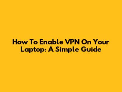 How To Enable VPN On Your Laptop: A Simple Guide