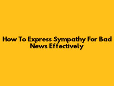 How To Express Sympathy For Bad News Effectively