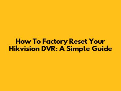 How To Factory Reset Your Hikvision DVR: A Simple Guide