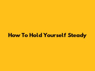 How To Hold Yourself Steady