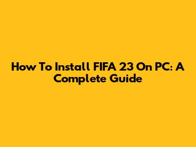 How To Install FIFA 23 On PC: A Complete Guide