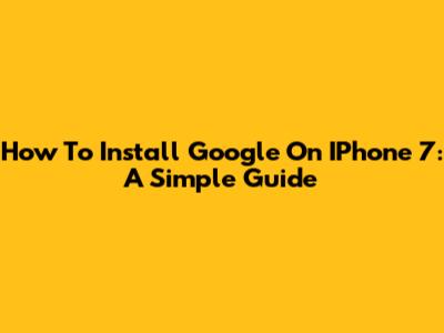 How To Install Google On IPhone 7: A Simple Guide
