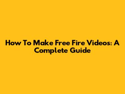How To Make Free Fire Videos: A Complete Guide