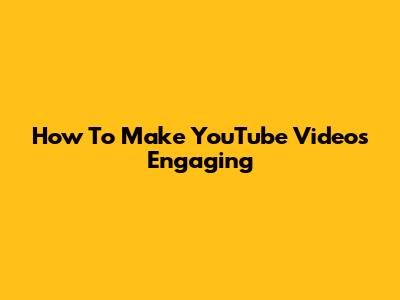 How To Make YouTube Videos Engaging