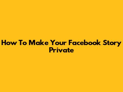 How To Make Your Facebook Story Private