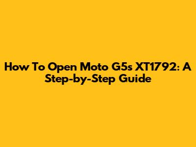 How To Open Moto G5s XT1792: A Step-by-Step Guide