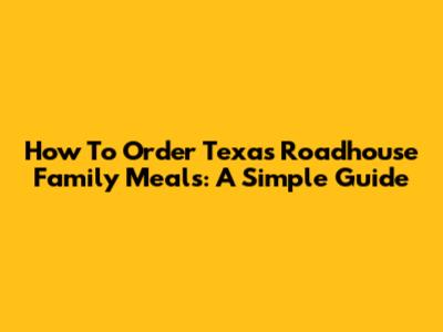 How To Order Texas Roadhouse Family Meals: A Simple Guide