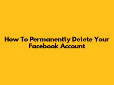 How To Permanently Delete Your Facebook Account