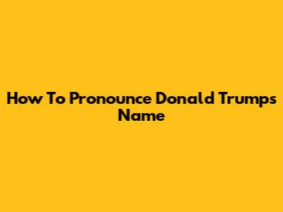 How To Pronounce Donald Trump's Name