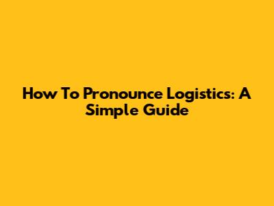 How To Pronounce Logistics: A Simple Guide