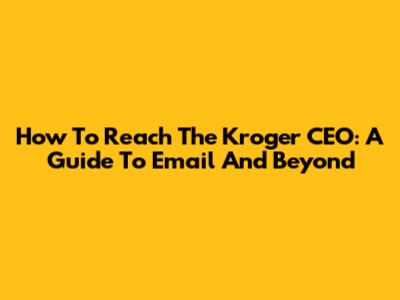 How To Reach The Kroger CEO: A Guide To Email And Beyond