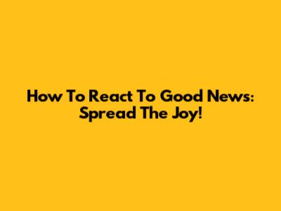 How To React To Good News: Spread The Joy!