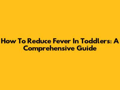 How To Reduce Fever In Toddlers: A Comprehensive Guide
