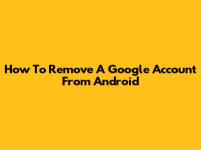 How To Remove A Google Account From Android