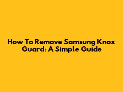How To Remove Samsung Knox Guard: A Simple Guide
