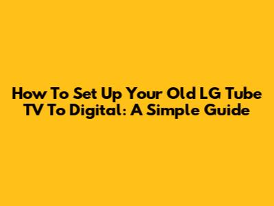 How To Set Up Your Old LG Tube TV To Digital: A Simple Guide